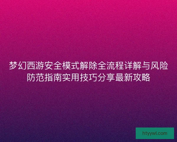 梦幻西游安全模式解除全流程详解与风险防范指南实用技巧分享最新攻略