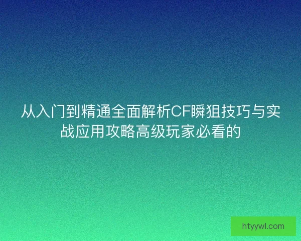 从入门到精通全面解析CF瞬狙技巧与实战应用攻略高级玩家必看的