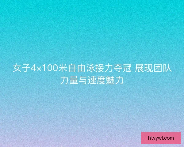 女子4×100米自由泳接力夺冠 展现团队力量与速度魅力