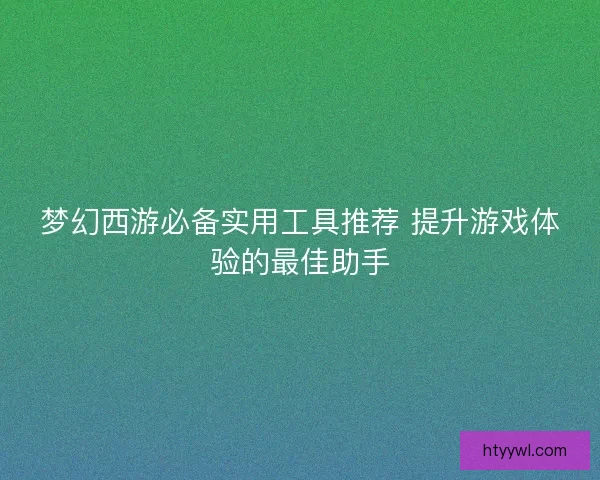 梦幻西游必备实用工具推荐 提升游戏体验的最佳助手