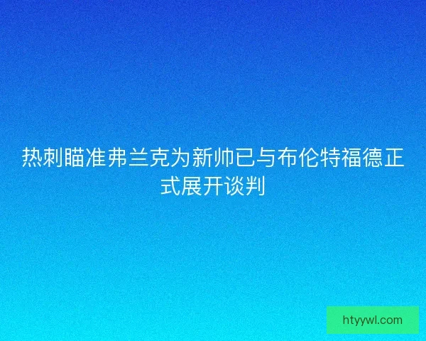 热刺瞄准弗兰克为新帅已与布伦特福德正式展开谈判
