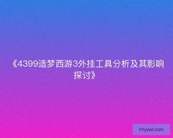 《4399造梦西游3外挂工具分析及其影响探讨》