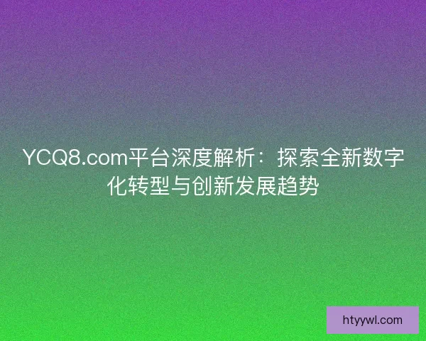 YCQ8.com平台深度解析：探索全新数字化转型与创新发展趋势