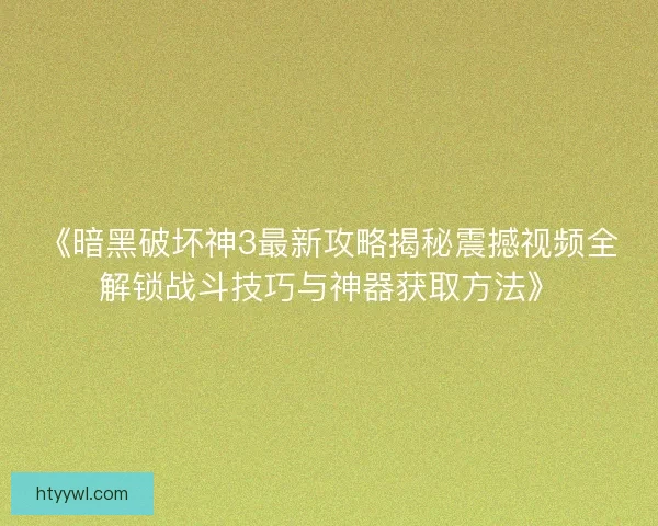 《暗黑破坏神3最新攻略揭秘震撼视频全解锁战斗技巧与神器获取方法》